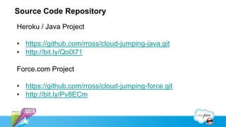 Source Code Repository
Heroku / Java Project

• https://github.com/rross/cloud-jumping-java.git
• http://bit.ly/Qo0l71

Force.com Project

• https://github.com/rross/cloud-jumping-force.git
• http://bit.ly/Pv8ECm
 