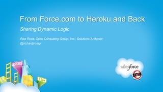From Force.com to Heroku and Back
Sharing Dynamic Logic
Rick Ross, Xede Consulting Group, Inc., Solutions Architect
@richardjrossjr
 