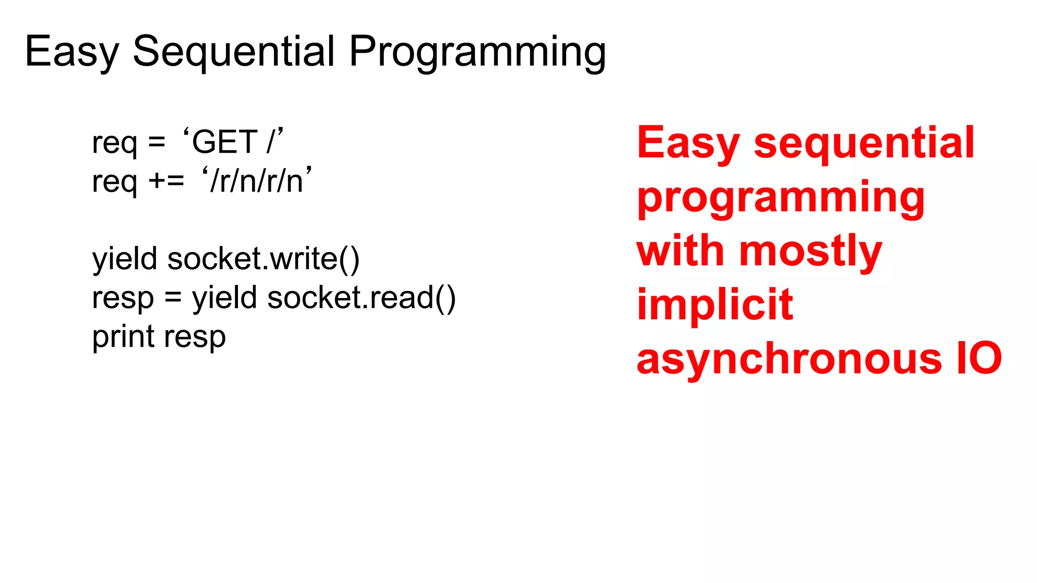 Easy Sequential Programming

   req = ‘GET /’                Easy sequential
   req += ‘/r/n/r/n’
                                programming
   yield socket.write()         with mostly
   resp = yield socket.read()   implicit
   print resp
                                asynchronous IO
 