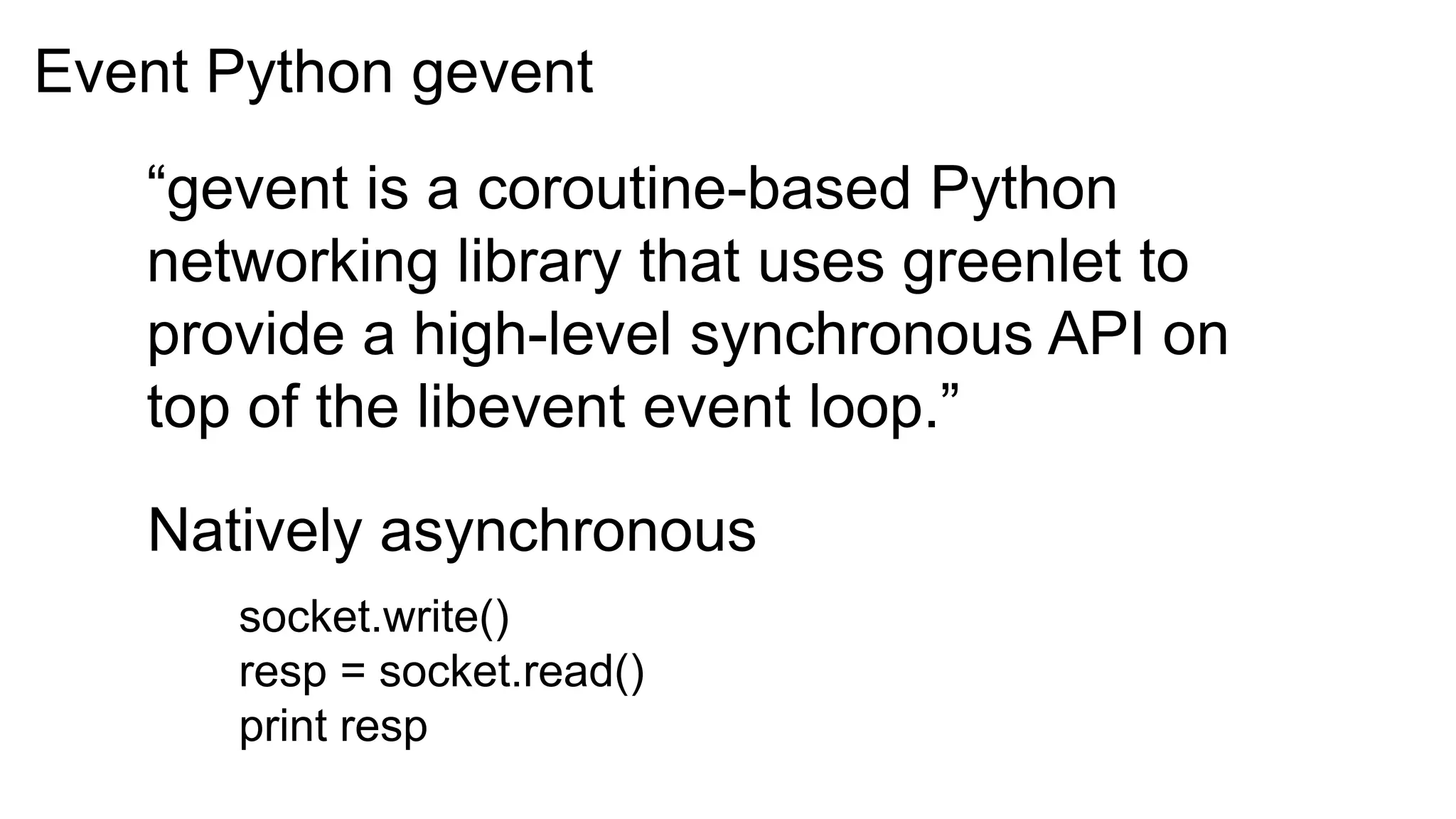 Event Python gevent
   “gevent is a coroutine-based Python
   networking library that uses greenlet to
   provide a high-level synchronous API on
   top of the libevent event loop.”

   Natively asynchronous
      socket.write()
      resp = socket.read()
      print resp
 