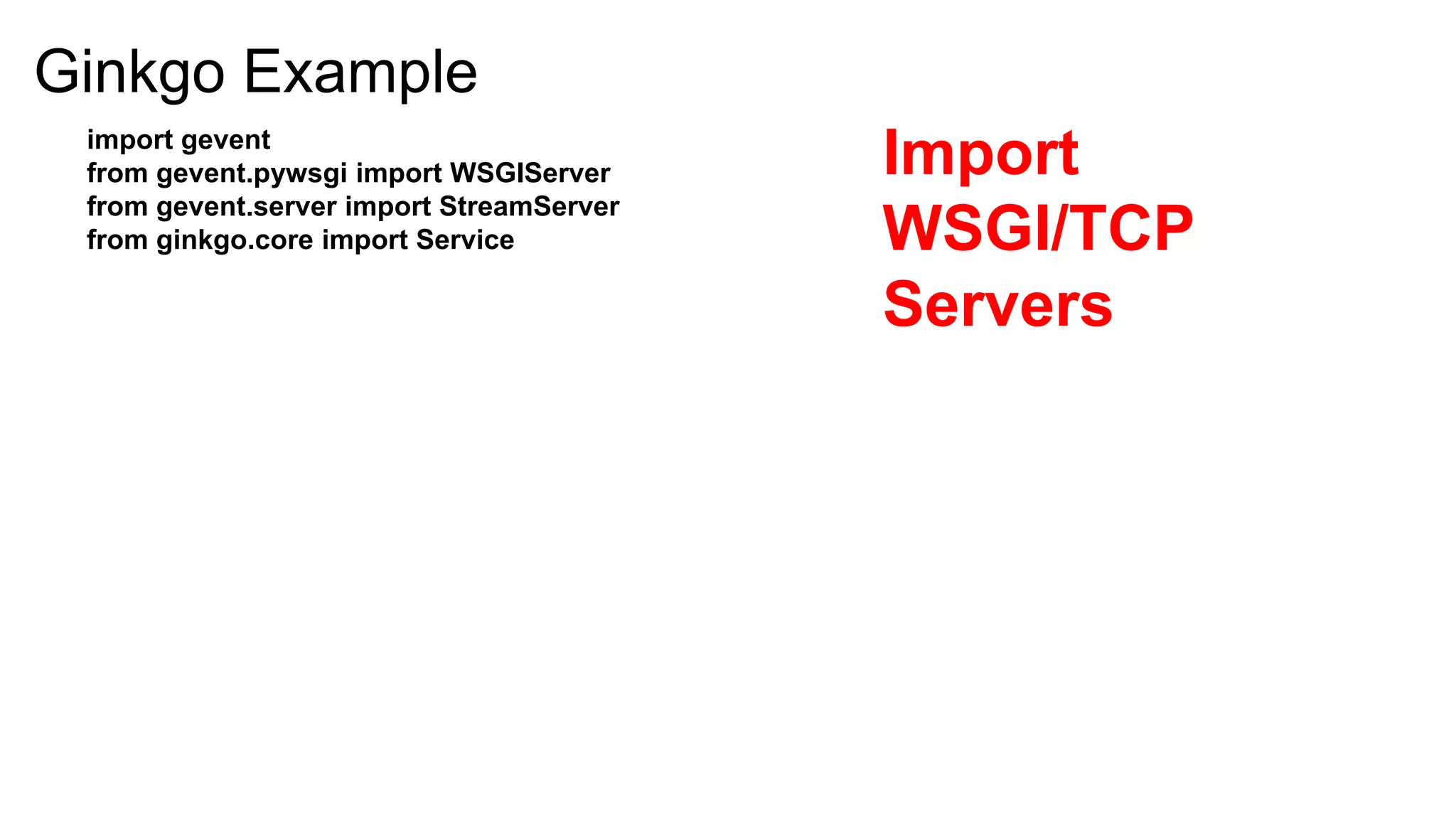 Ginkgo Example
 import gevent
 from gevent.pywsgi import WSGIServer     Import
 from gevent.server import StreamServer
 from ginkgo.core import Service          WSGI/TCP
                                          Servers
 