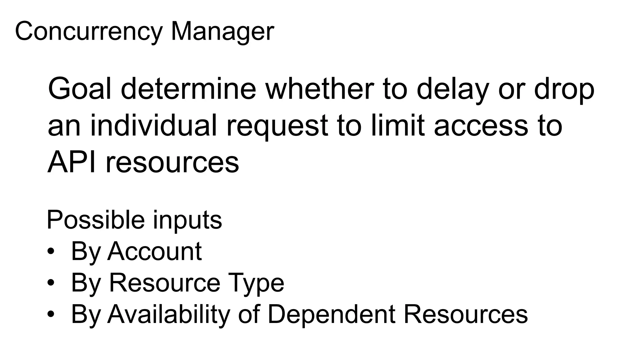 Concurrency Manager

  Goal determine whether to delay or drop
  an individual request to limit access to
  API resources
  Possible inputs
  • By Account
  • By Resource Type
  • By Availability of Dependent Resources
 