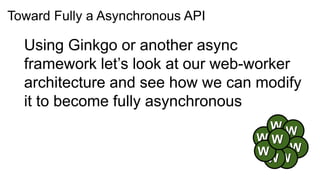 Toward Fully a Asynchronous API

  Using Ginkgo or another async
  framework let’s look at our web-worker
  architecture and see how we can modify
  it to become fully asynchronous
                                    WW
                                  WW
                                  W  W
                                   WW
 