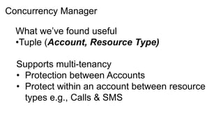 Concurrency Manager

  What we’ve found useful
  •Tuple (Account, Resource Type)

  Supports multi-tenancy
  • Protection between Accounts
  • Protect within an account between resource
    types e.g., Calls & SMS
 