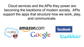 Cloud services and the APIs they power are
 becoming the backbone of modern society. APIs
support the apps that structure how we work, play,
               and communicate.
 