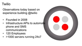 Twilio
Observations today based on
experience building @twilio

• Founded in 2008
• Infrastructure APIs to automate
  phone and SMS
  communications
• 120 Employees
• >1000 servers running 24x7
 