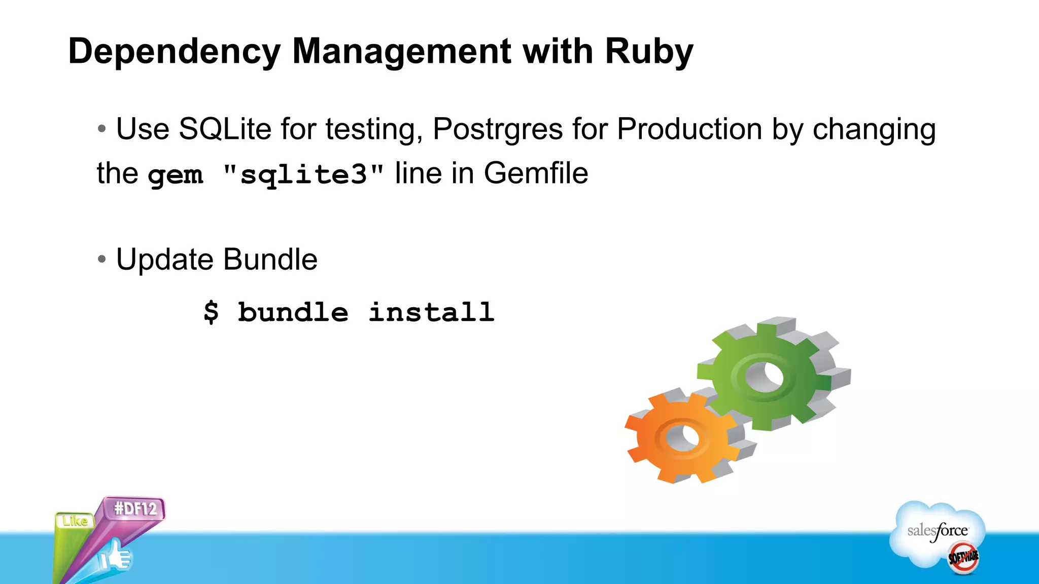 Dependency Management with Ruby

 • Use SQLite for testing, Postrgres for Production by changing
 the gem "sqlite3" line in Gemfile

 • Update Bundle
        $ bundle install
 