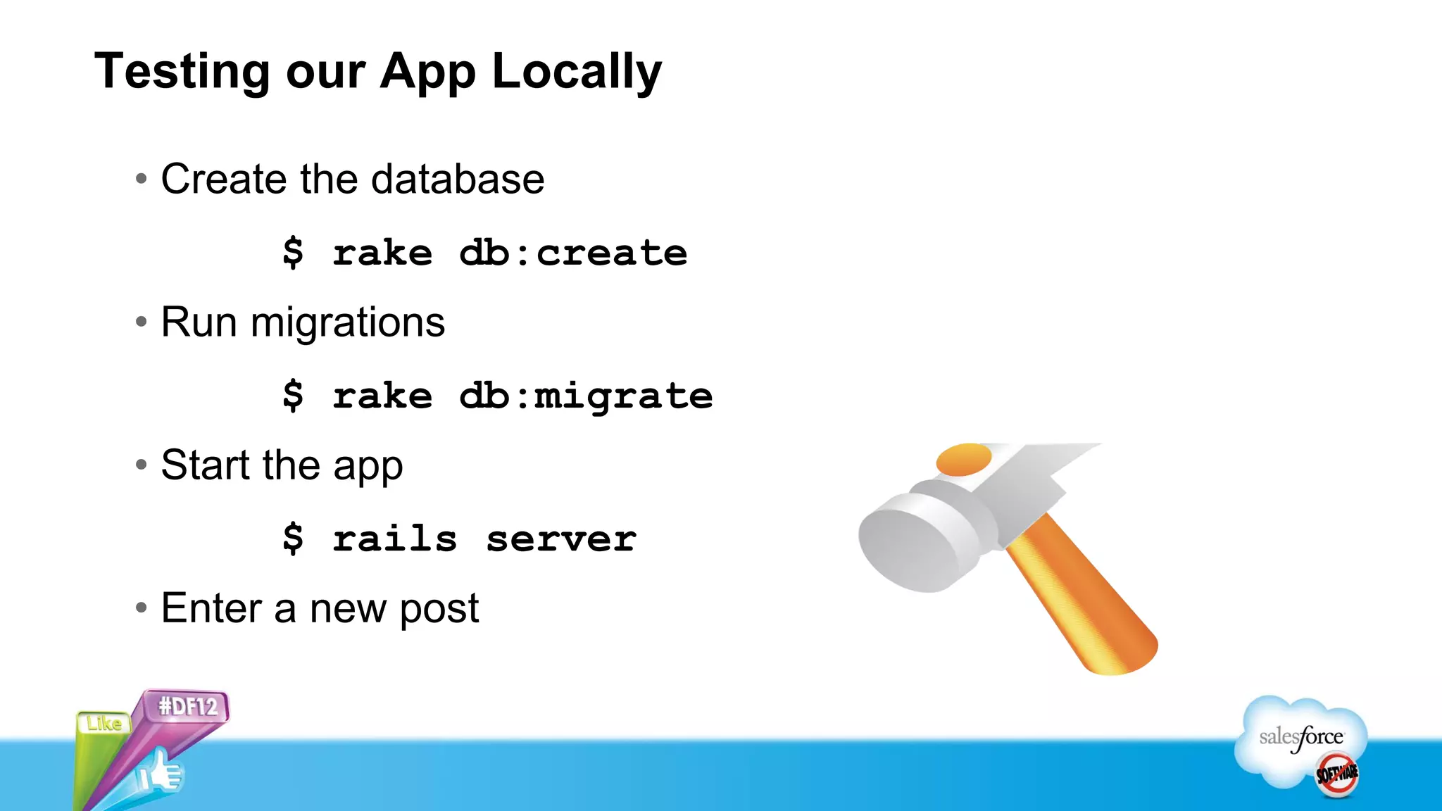 Testing our App Locally

 • Create the database
         $ rake db:create
 • Run migrations
         $ rake db:migrate
 • Start the app
         $ rails server
 • Enter a new post
 
