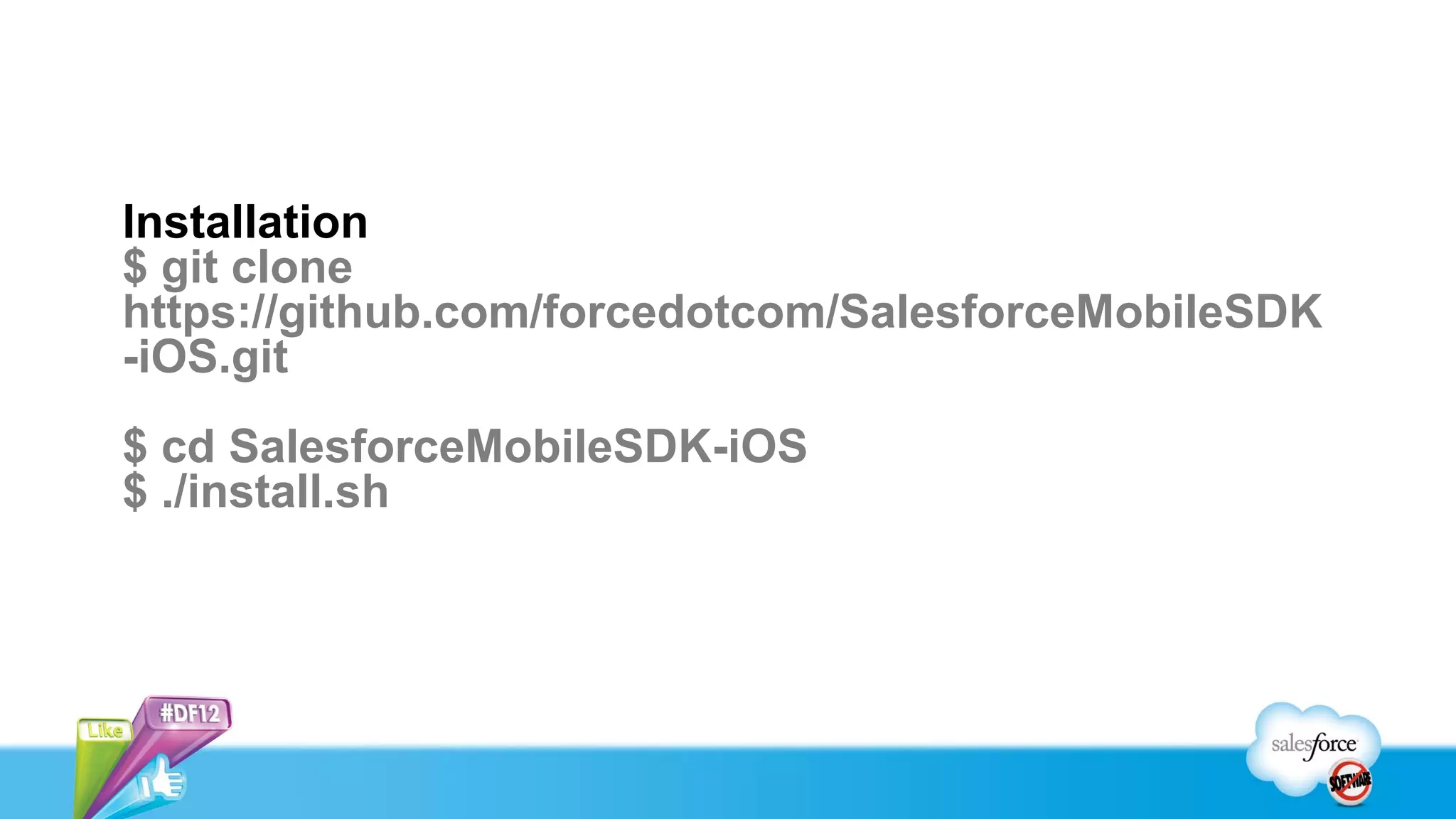 Installation
$ git clone
https://github.com/forcedotcom/SalesforceMobileSDK
-iOS.git
$ cd SalesforceMobileSDK-iOS
$ ./install.sh
 