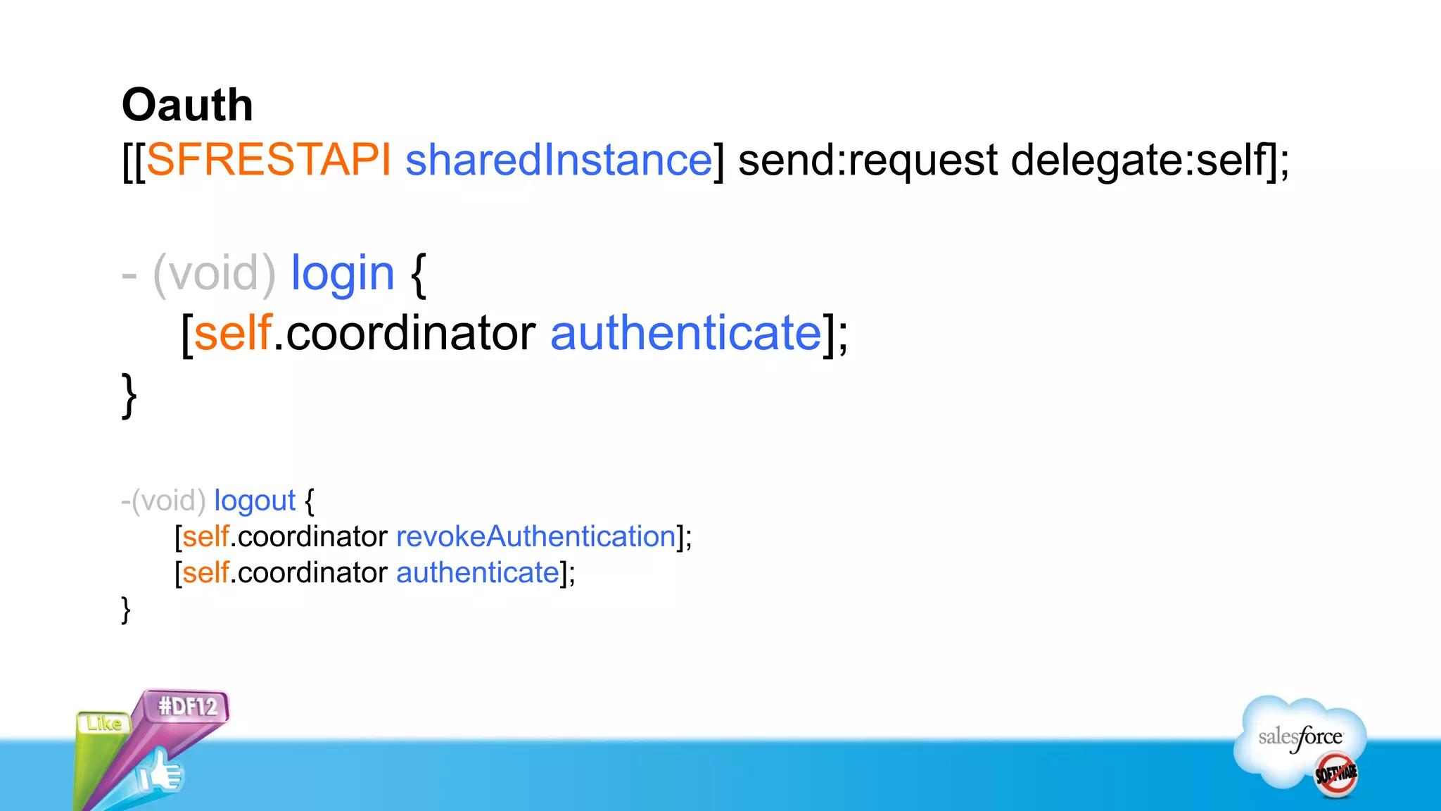Oauth
[[SFRESTAPI sharedInstance] send:request delegate:self];

- (void) login {
   [self.coordinator authenticate];
}

-(void) logout {
    [self.coordinator revokeAuthentication];
    [self.coordinator authenticate];
}
 