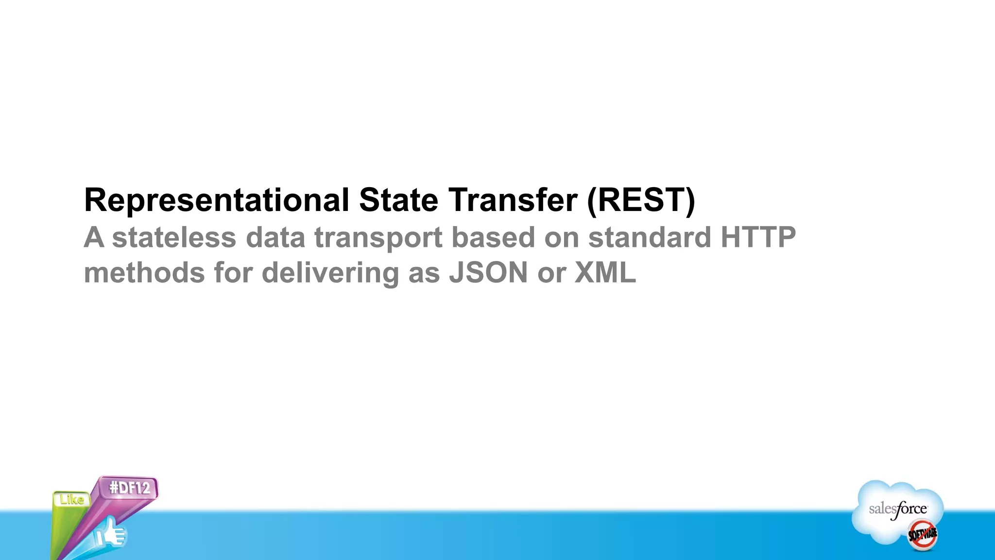 Representational State Transfer (REST)
A stateless data transport based on standard HTTP
methods for delivering as JSON or XML
 