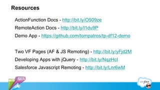 Resources

 ActionFunction Docs - http://bit.ly/O509ze
 RemoteAction Docs - http://bit.ly/l1du9P
 Demo App - https://github.com/tompatros/tp-df12-demo


 Two VF Pages (AF & JS Remoting) - http://bit.ly/yFjd2M
 Developing Apps with jQuery - http://bit.ly/NqzHcI
 Salesforce Javascript Remoting - http://bit.ly/Lnr6wM
 