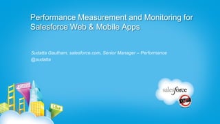 Performance Measurement and Monitoring for
Salesforce Web & Mobile Apps


Sudatta Gautham, salesforce.com, Senior Manager – Performance
@sudatta
 