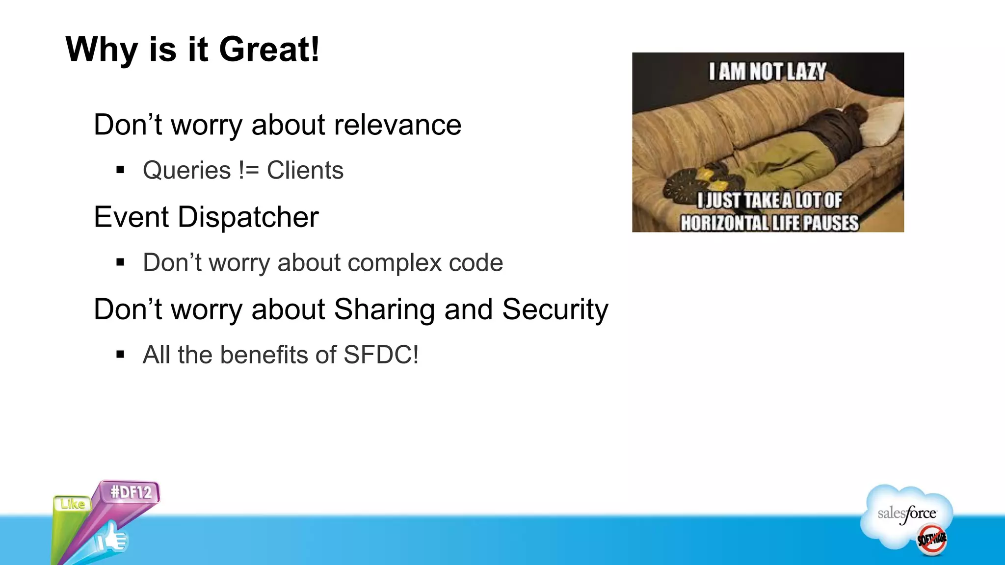 Why is it Great!

 Don’t worry about relevance
    Queries != Clients
 Event Dispatcher
    Don’t worry about complex code
 Don’t worry about Sharing and Security
    All the benefits of SFDC!
 