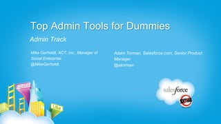 Top Admin Tools for Dummies
Admin Track
Mike Gerholdt, ACT, Inc., Manager of   Adam Torman, Salesforce.com, Senior Product
Social Enterprise                      Manager
@MikeGerholdt                          @atorman
 