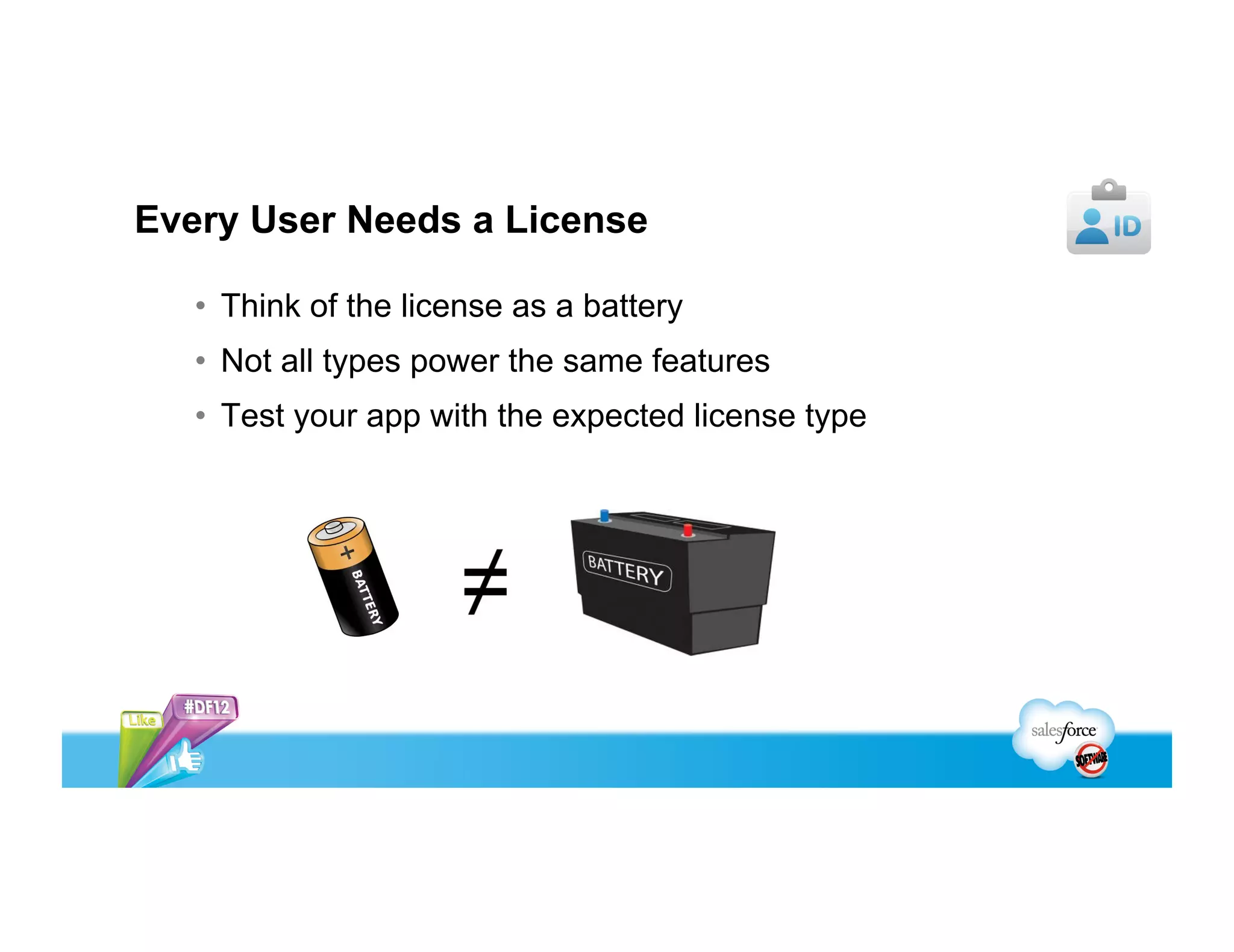 Every User Needs A License
  Think of the license as a battery
  Not all types power the same features
  Test your app with the expected license type
 