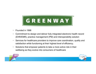 •  Founded in 1998
•  Commitment to design and deliver fully integrated electronic health record
   (EHR/EMR), practice management (PM) and interoperability solution
•  Services for healthcare providers to improve care coordination, quality and
   satisfaction while functioning at their highest level of efficiency.
•  Solutions that empower patients to take a more active role in their
   wellbeing as they evolve into consumers of healthcare
 