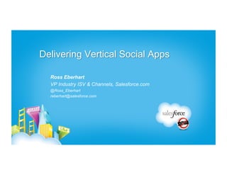Delivering Vertical Social Apps

  Ross Eberhart
  VP Industry ISV & Channels, Salesforce.com
  @Ross_Eberhart
  reberhart@salesforce.com
 
