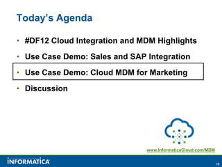 Today’s Agenda

• #DF12 Cloud Integration and MDM Highlights
• Use Case Demo: Sales and SAP Integration
• Use Case Demo: Cloud MDM for Marketing
• Discussion




                               www.InformaticaCloud.com/MDM


                                                              15
 