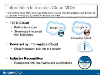 • 100% Cloud
  • Built on force.com
  • Seamlessly integrated
    with Salesforce
                                                Innovation Award

• Powered by Informatica Cloud
  • Cloud integration built into the solution


• Industry Recognition
  • Recognized with Top Awards and Certifications


                                                                   16
 