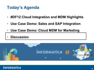 Today’s Agenda

• #DF12 Cloud Integration and MDM Highlights
• Use Case Demo: Sales and SAP Integration
• Use Case Demo: Cloud MDM for Marketing
• Discussion




                                               19
 