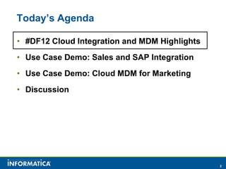 Today’s Agenda

• #DF12 Cloud Integration and MDM Highlights
• Use Case Demo: Sales and SAP Integration
• Use Case Demo: Cloud MDM for Marketing
• Discussion




                                               2
 