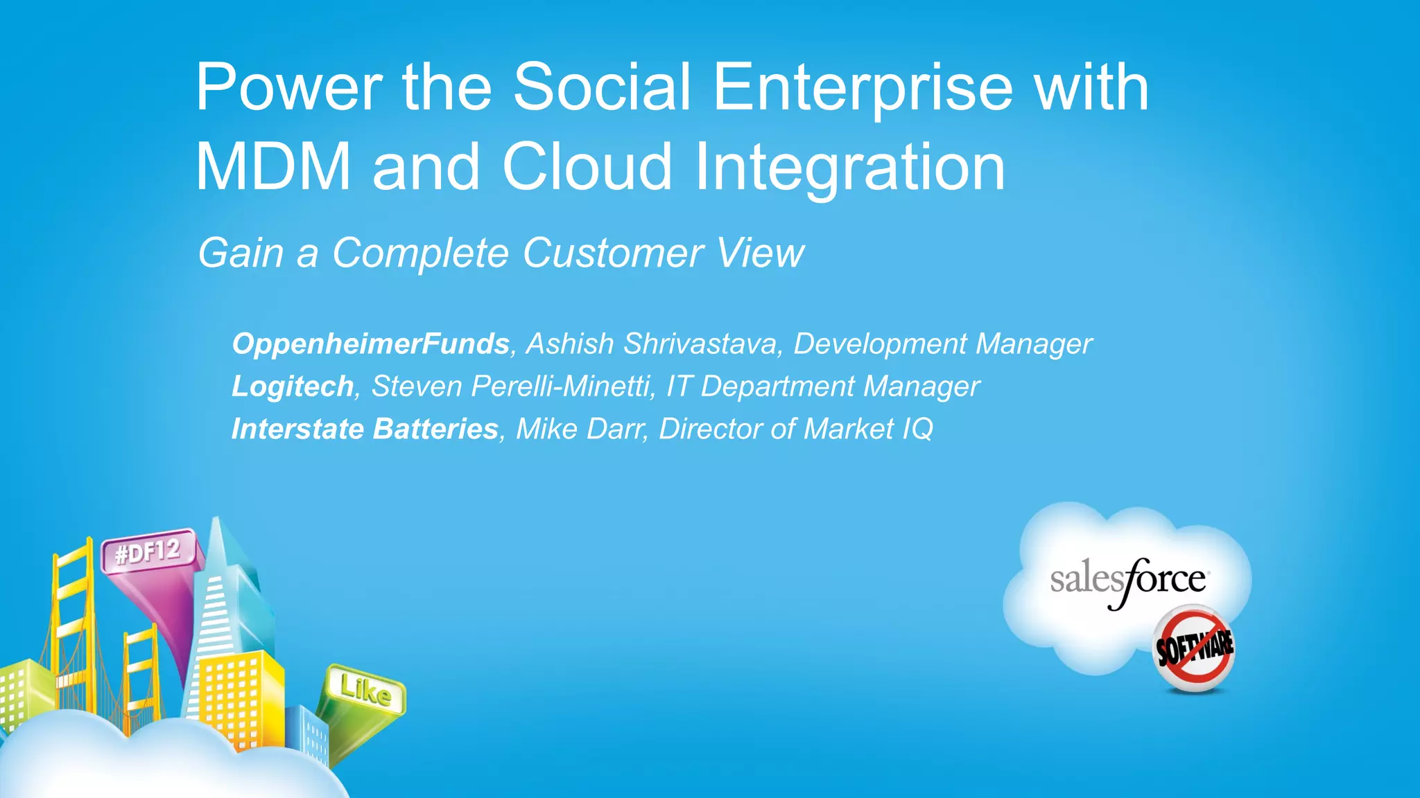 Power the Social Enterprise with
MDM and Cloud Integration
Gain a Complete Customer View

 OppenheimerFunds, Ashish Shrivastava, Development Manager
 Logitech, Steven Perelli-Minetti, IT Department Manager
 Interstate Batteries, Mike Darr, Director of Market IQ
 
