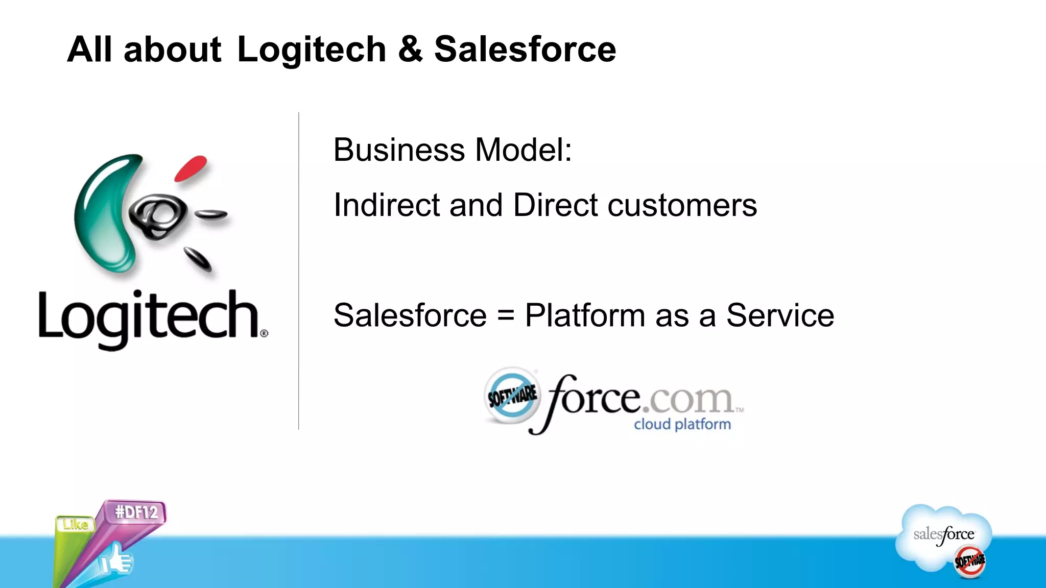 All about Logitech & Salesforce

              Business Model:
              Indirect and Direct customers


              Salesforce = Platform as a Service
 