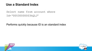 Use a Standard Index

Select name from account where
Id=‘00530000003hQLJ’


Performs quickly because ID is an standard index
 