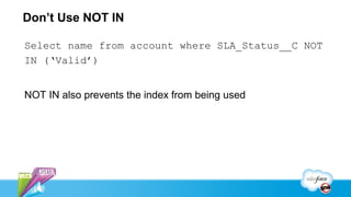 Don’t Use NOT IN

Select name from account where SLA_Status__C NOT
IN (‘Valid’)


NOT IN also prevents the index from being used
 