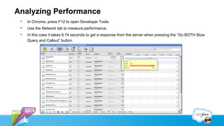 Analyzing Performance
    In Chrome, press F12 to open Developer Tools.
    Use the Network tab to measure performance.
    In this case it takes 8.74 seconds to get a response from the server when pressing the “Do BOTH Slow
     Query and Callout” button.
 