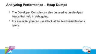 Analyzing Performance – Heap Dumps

  The Developer Console can also be used to create Apex
   heaps that help in debugging.
  For example, you can use it look at the bind variables for a
   query.
 