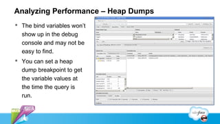Analyzing Performance – Heap Dumps
 The bind variables won’t
  show up in the debug
  console and may not be
  easy to find.
 You can set a heap
  dump breakpoint to get
  the variable values at
  the time the query is
  run.
 