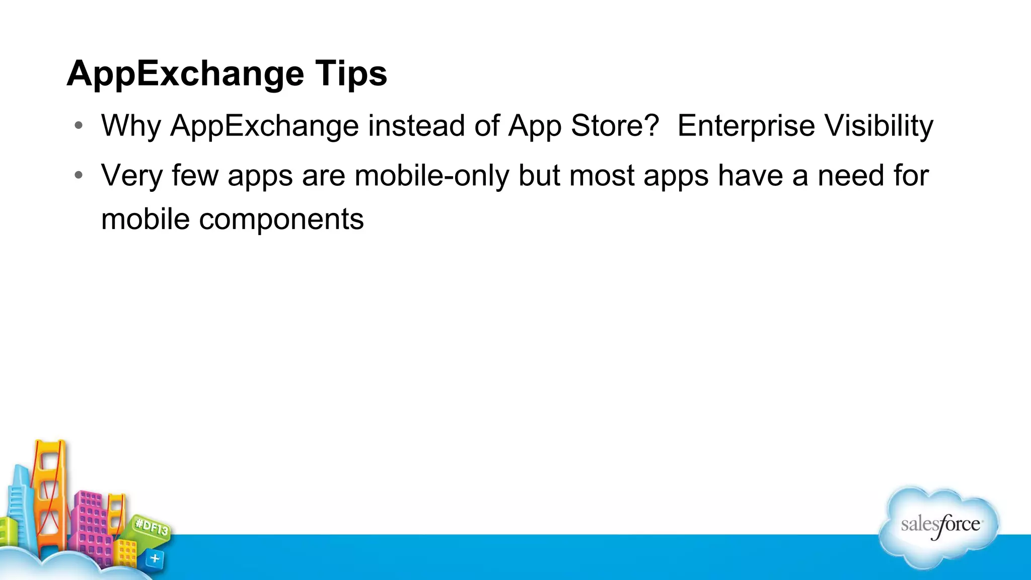 AppExchange Tips
• Why AppExchange instead of App Store? Enterprise Visibility
• Very few apps are mobile-only but most apps have a need for
mobile components

 