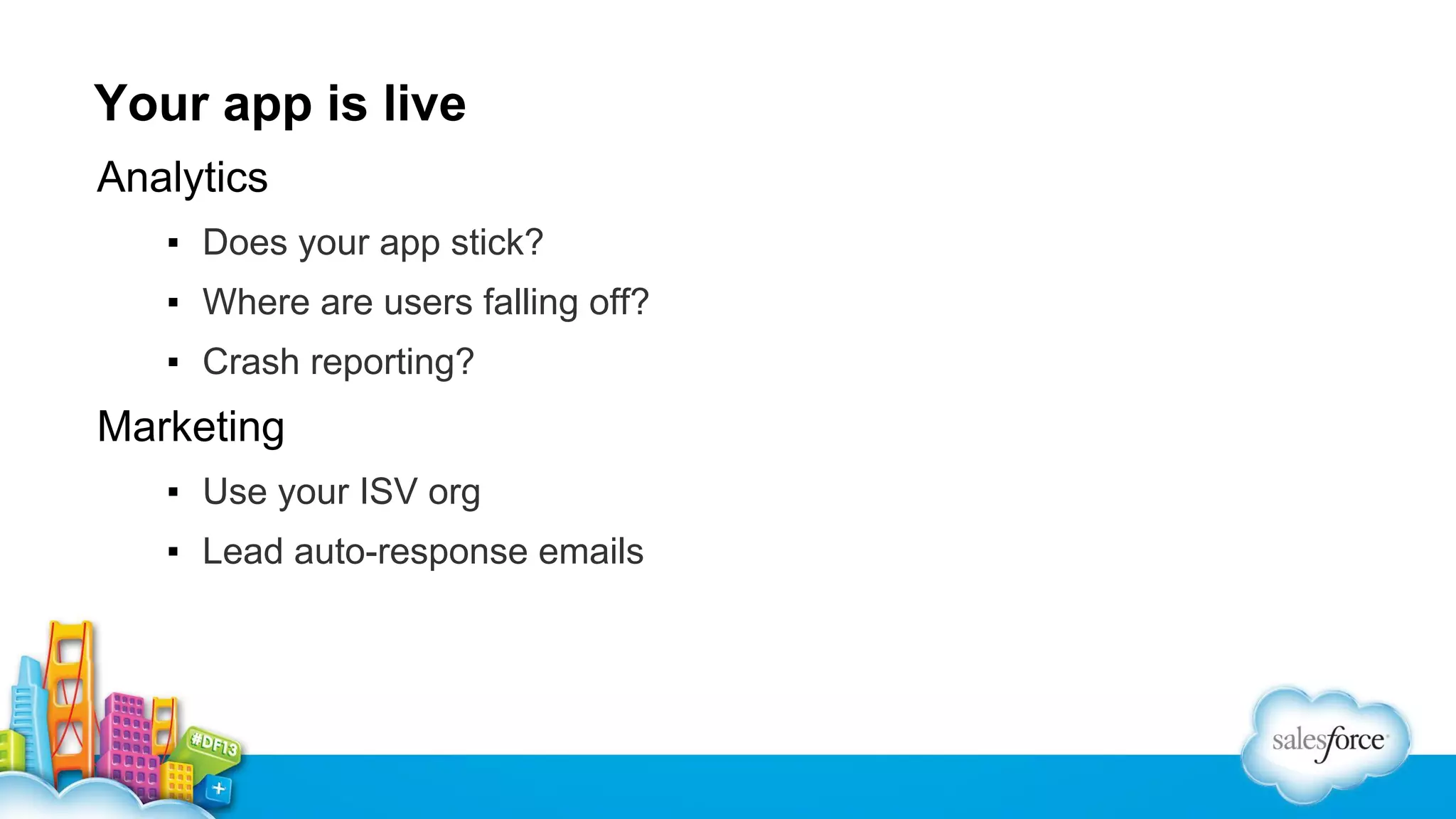 Your app is live
Analytics
▪ Does your app stick?
▪ Where are users falling off?
▪ Crash reporting?

Marketing
▪ Use your ISV org
▪ Lead auto-response emails

 