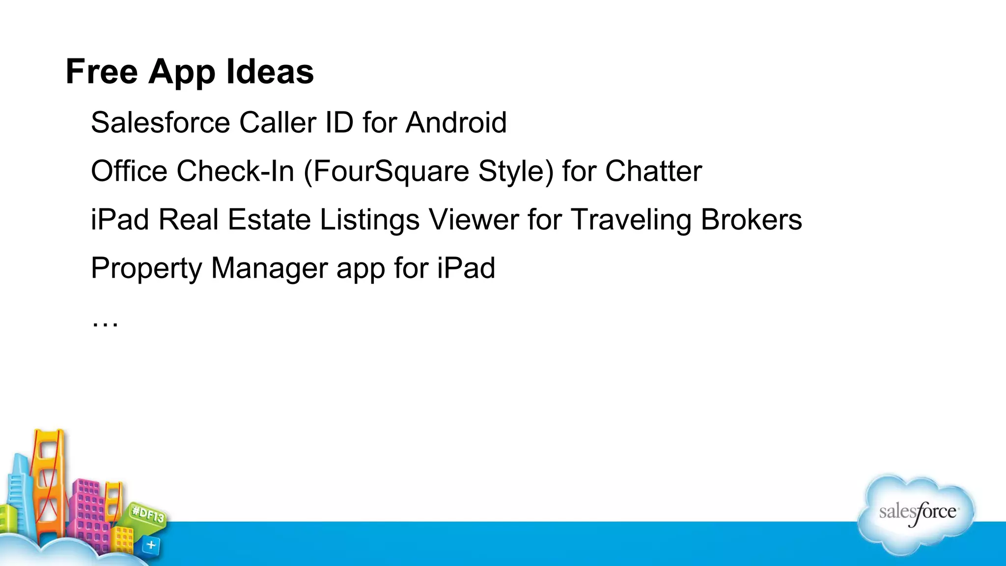Free App Ideas
Salesforce Caller ID for Android
Office Check-In (FourSquare Style) for Chatter
iPad Real Estate Listings Viewer for Traveling Brokers
Property Manager app for iPad
…

 