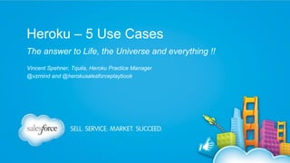 Heroku – 5 Use Cases
The answer to Life, the Universe and everything !!
Vincent Spehner, Tquila, Heroku Practice Manager
@vzmind and @herokusalesforceplaybook

 