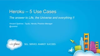 Heroku – 5 Use Cases
The answer to Life, the Universe and everything !!
Vincent Spehner, Tquila, Heroku Practice Manager
@vzmind
 
