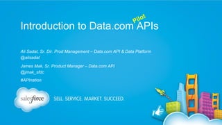 lot
Pi

Introduction to Data.com APIs
Ali Sadat, Sr. Dir. Prod Management – Data.com API & Data Platform
@alisadat
James Mak, Sr. Product Manager – Data.com API
@jmak_sfdc
#APInation

 