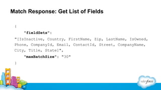 Match Response: Get List of Fields
{
"fieldSets":
"[IsInactive, Country, FirstName, Zip, LastName, IsOwned,
Phone, CompanyId, Email, ContactId, Street, CompanyName,
City, Title, State]",
"maxBatchSize": "30"
}

 