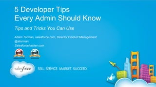 5 Developer Tips
Every Admin Should Know
Tips and Tricks You Can Use
Adam Torman, salesforce.com, Director Product Management
@atorman
Salesforcehacker.com

 