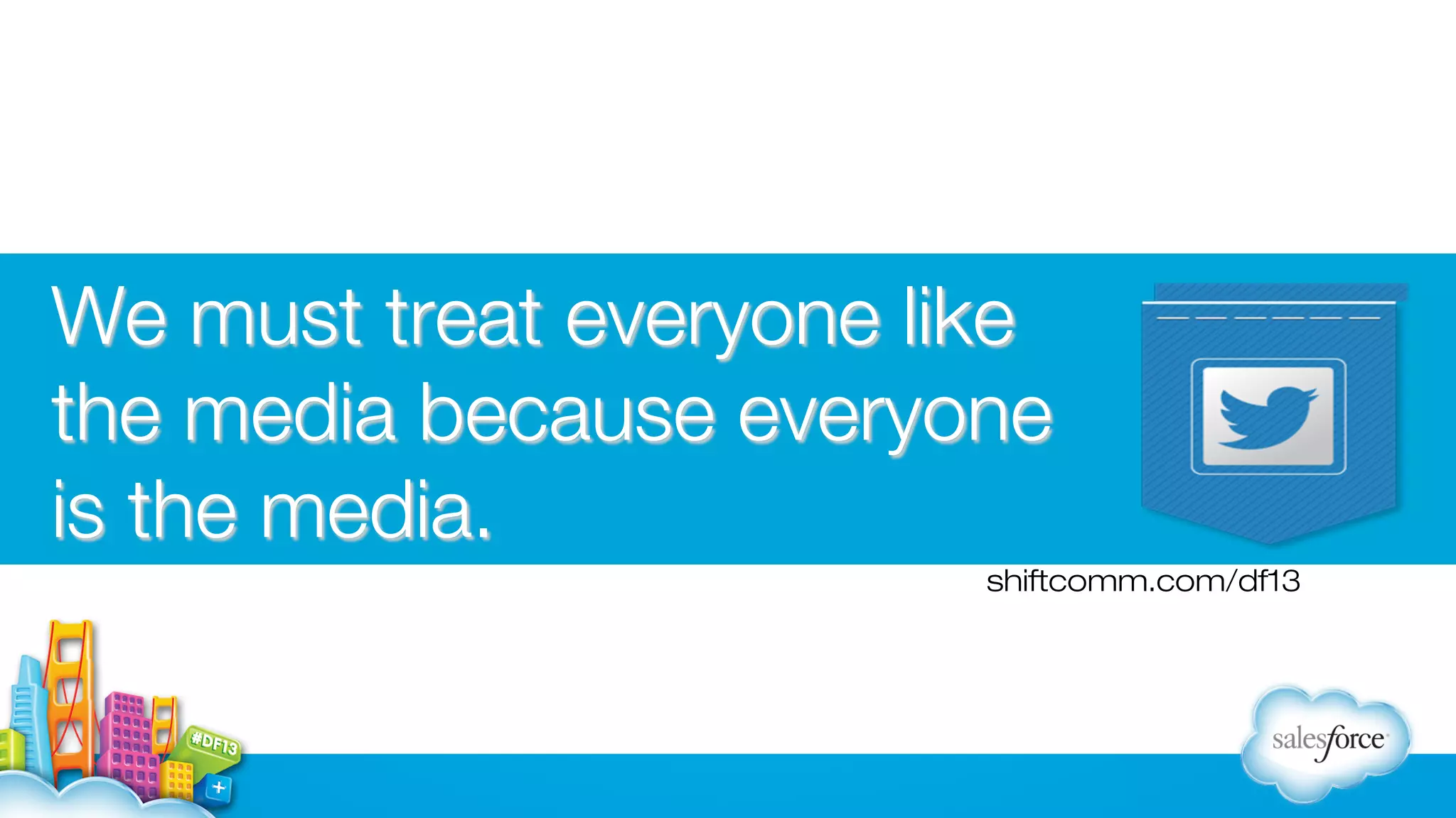 We must treat everyone like
the media because everyone
is the media.
shiftcomm.com/df13

 