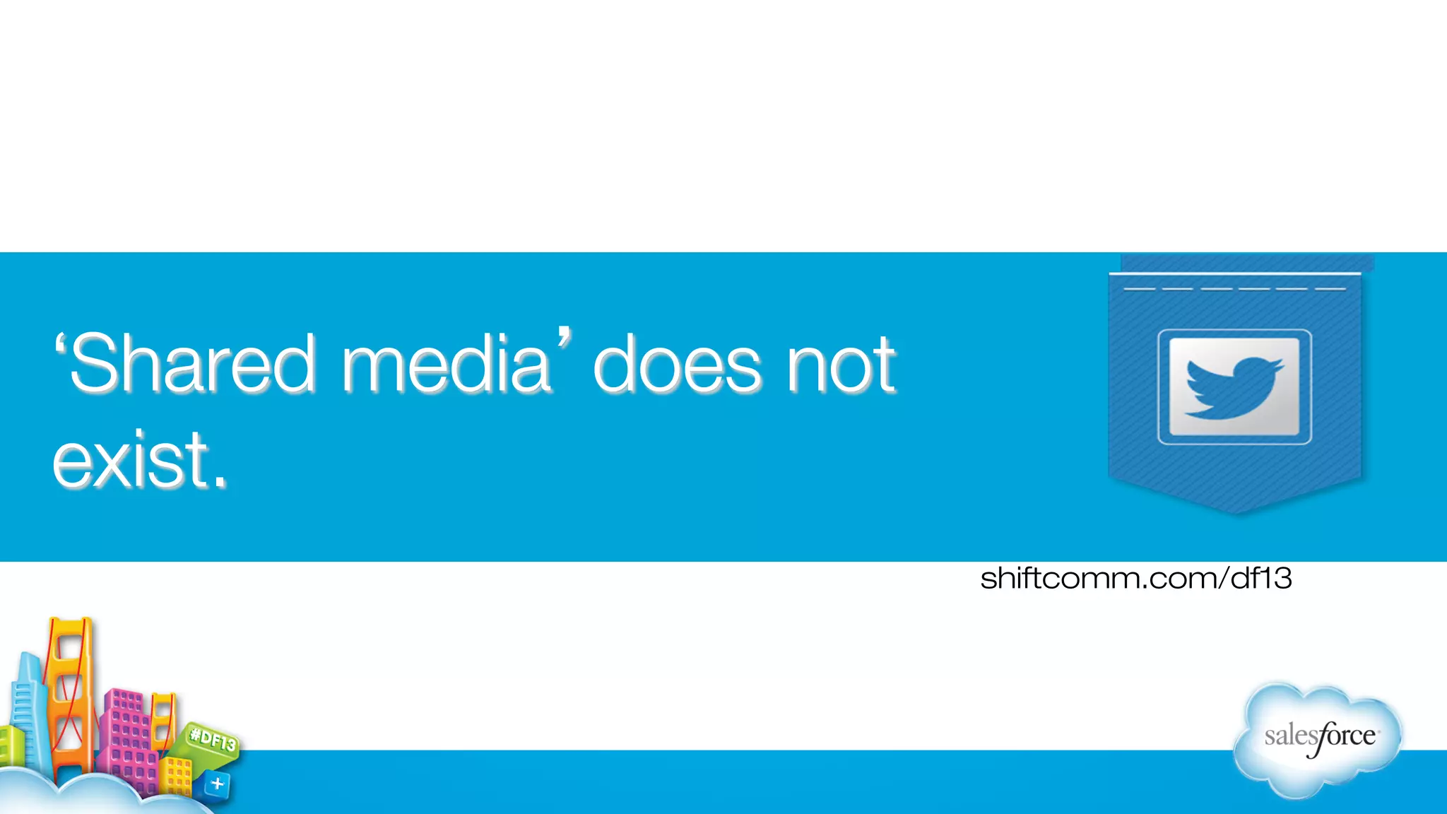 ‘Shared media’does not
exist.
shiftcomm.com/df13

 