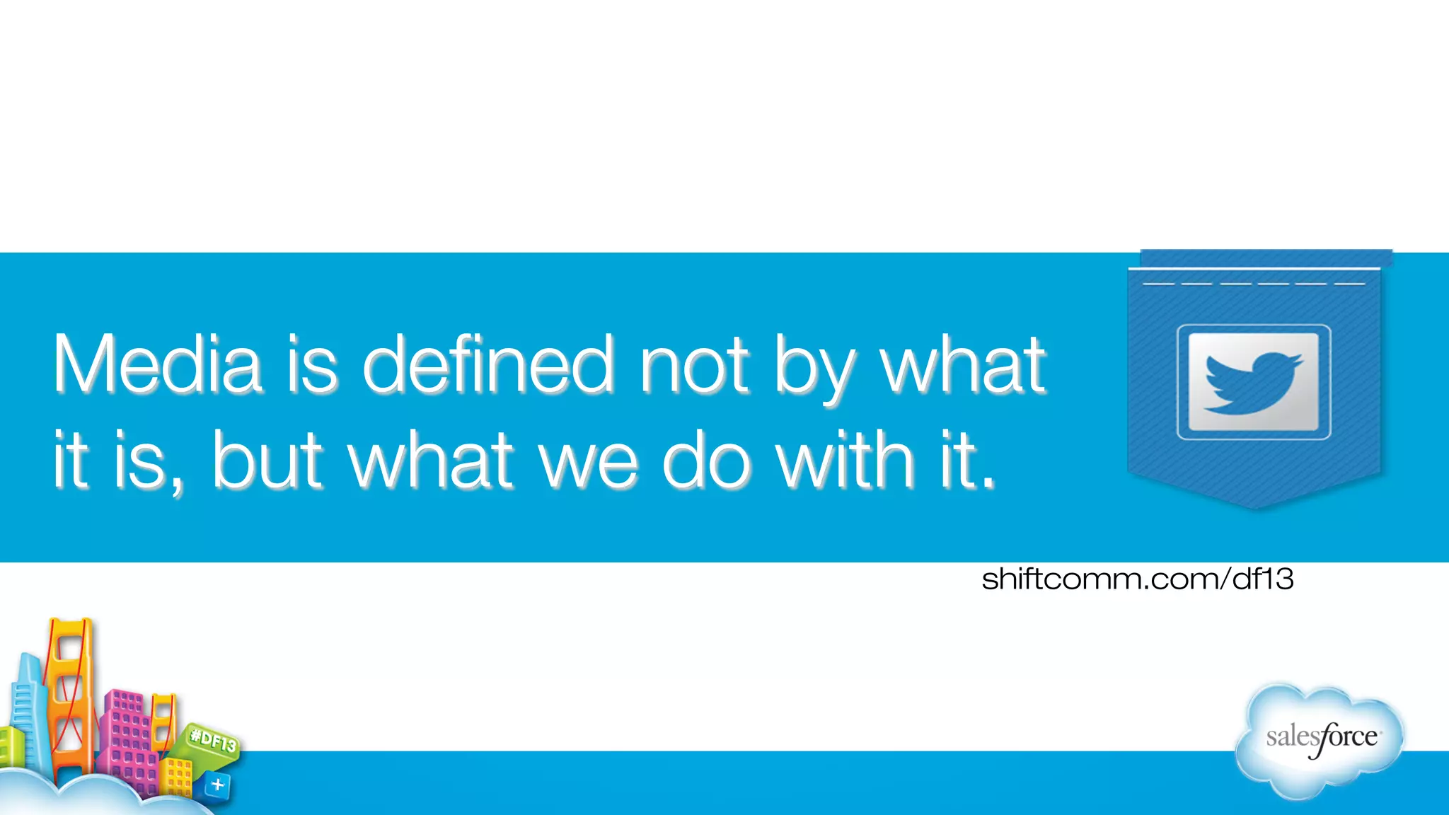 Media is deﬁned not by what
it is, but what we do with it.
shiftcomm.com/df13

 