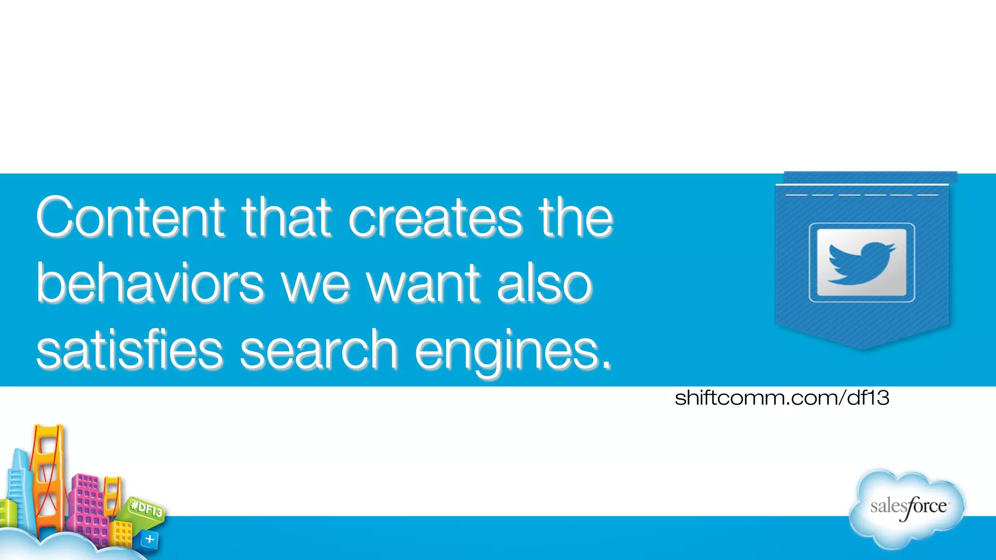 Content that creates the
behaviors we want also
satisﬁes search engines.
shiftcomm.com/df13

 