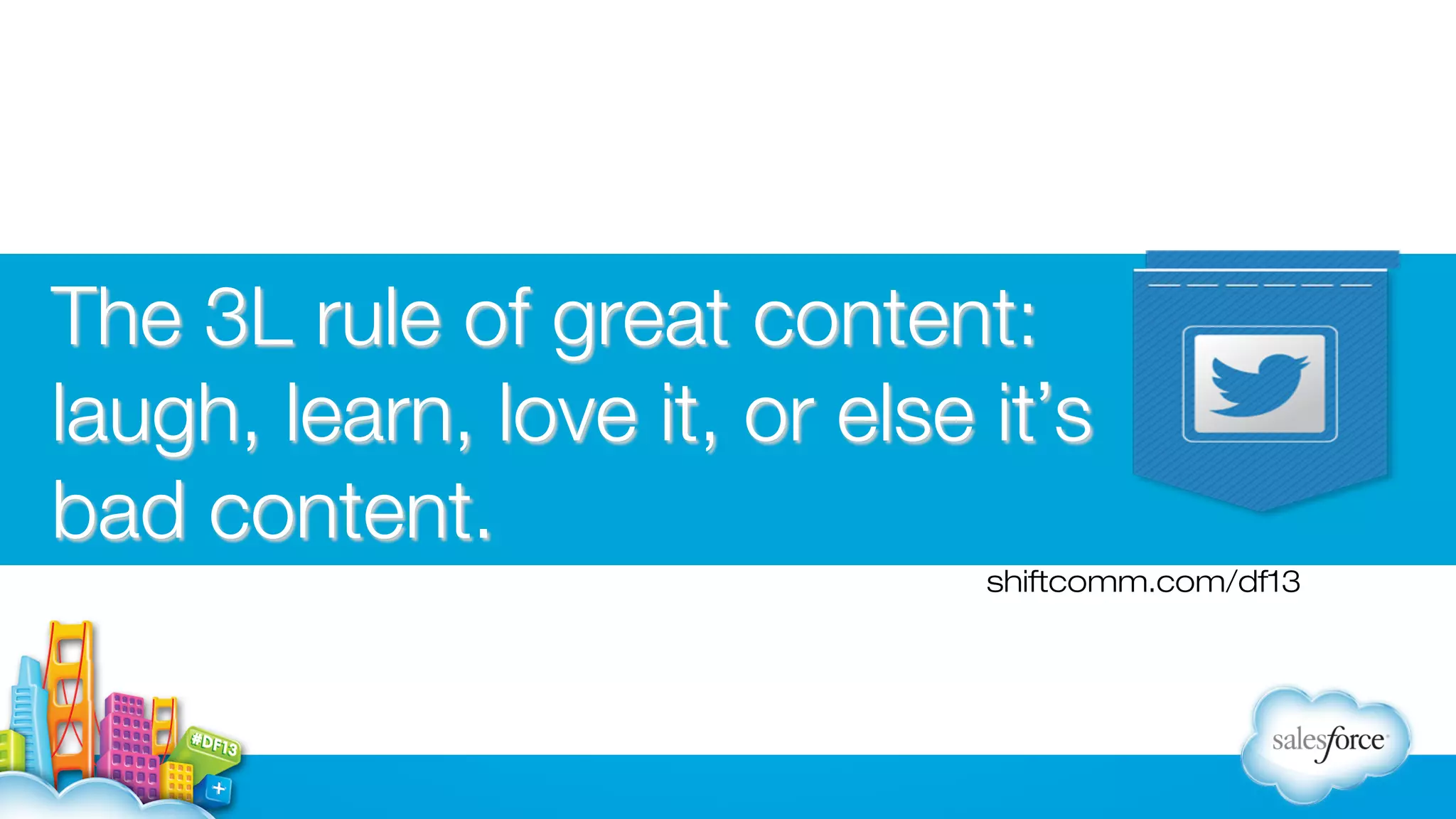 The 3L rule of great content:
laugh, learn, love it, or else it’s
bad content.
shiftcomm.com/df13

 