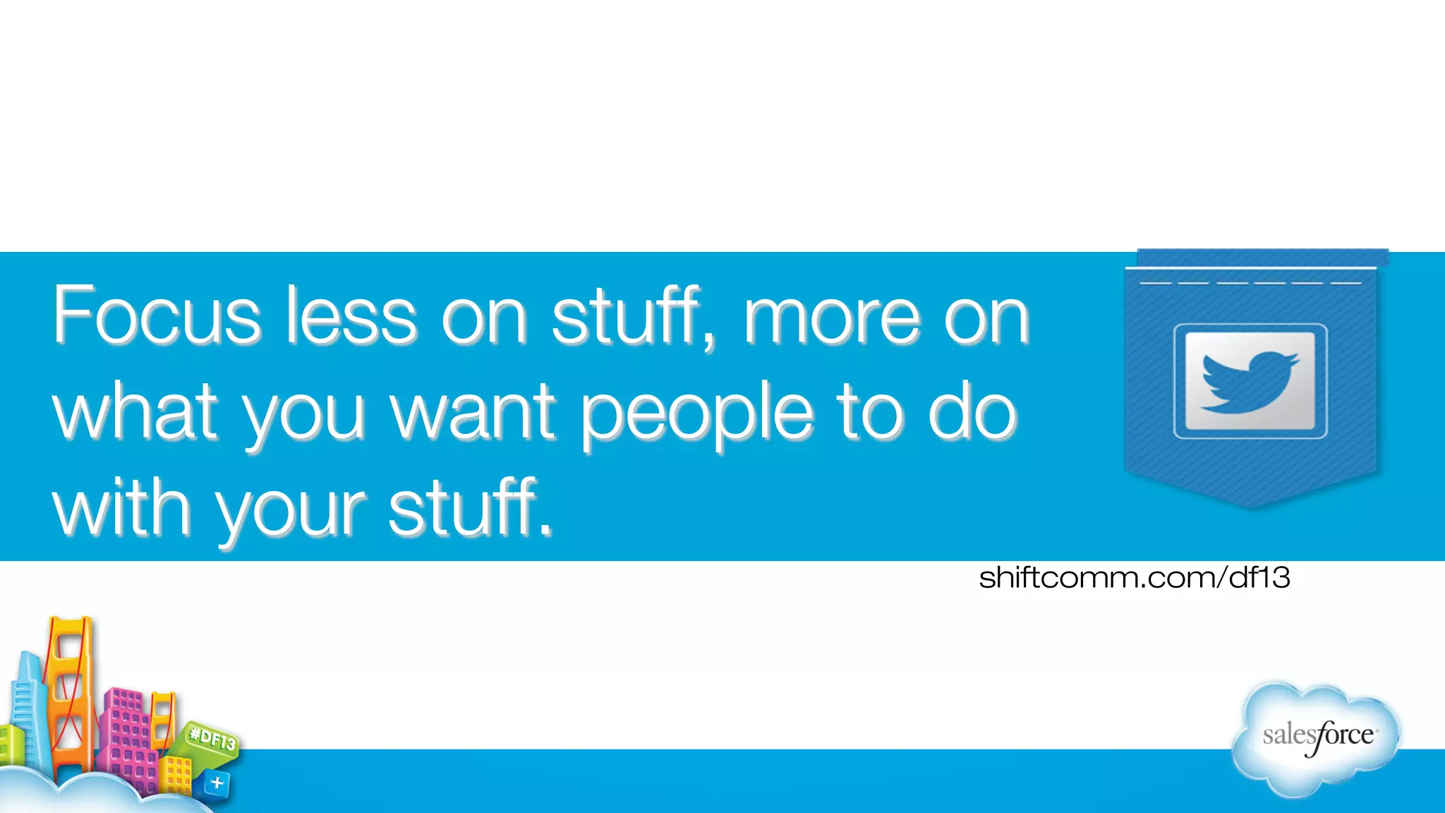 Focus less on stuff, more on
what you want people to do
with your stuff.
shiftcomm.com/df13

 