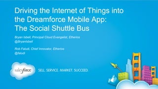 Driving the Internet of Things into
the Dreamforce Mobile App:
The Social Shuttle Bus
Bryan Isbell, Principal Cloud Evangelist, Etherios
@BryanIsbell
Rob Faludi, Chief Innovator, Etherios
@faludi

 