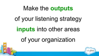 Make the outputs
of your listening strategy
inputs into other areas
of your organization

 