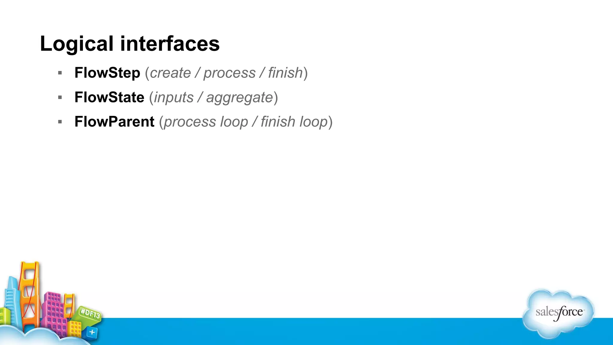 Logical interfaces
▪ FlowStep (create / process / finish)
▪ FlowState (inputs / aggregate)
▪ FlowParent (process loop / finish loop)

 